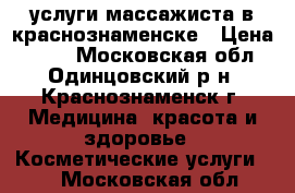 услуги массажиста в краснознаменске › Цена ­ 600 - Московская обл., Одинцовский р-н, Краснознаменск г. Медицина, красота и здоровье » Косметические услуги   . Московская обл.